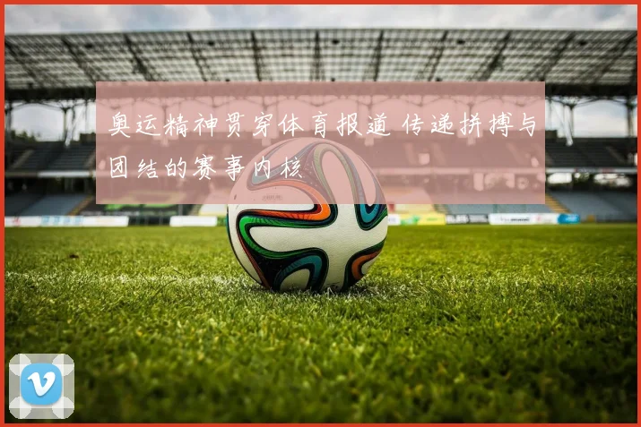 奥运精神贯穿体育报道 传递拼搏与团结的赛事内核