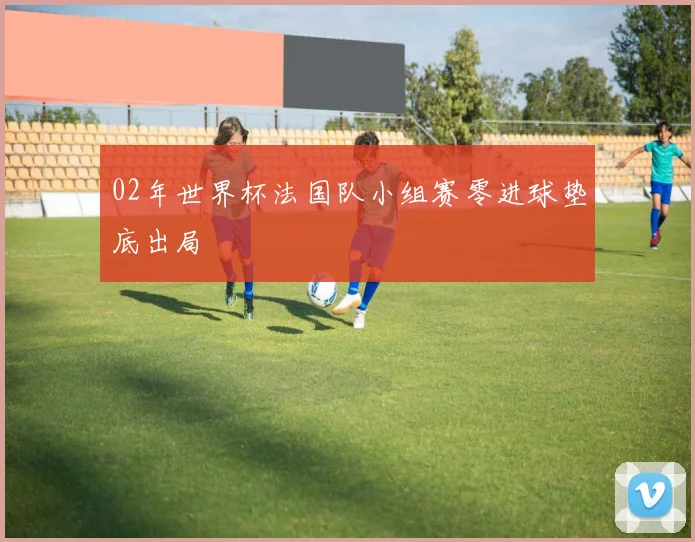 02年世界杯法国队小组赛零进球垫底出局